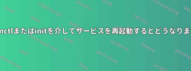 systemctlまたはinitを介してサービスを再起動するとどうなりますか？