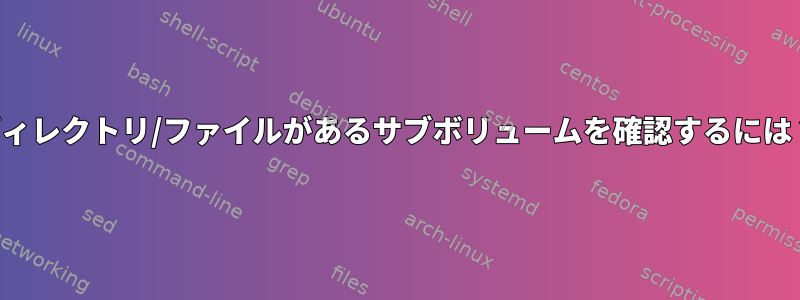 ディレクトリ/ファイルがあるサブボリュームを確認するには？