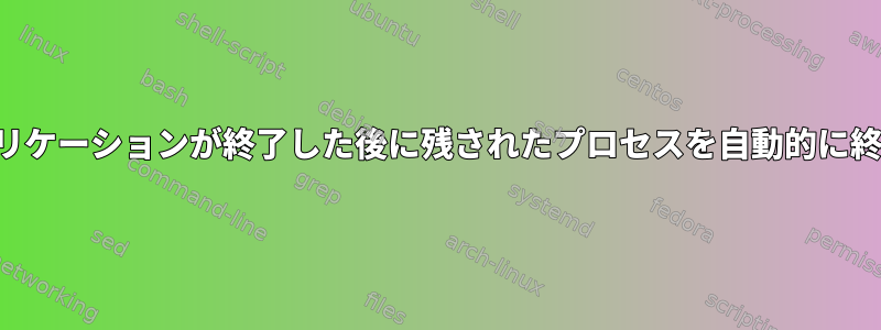 誤動作するアプリケーションが終了した後に残されたプロセスを自動的に終了する方法は？