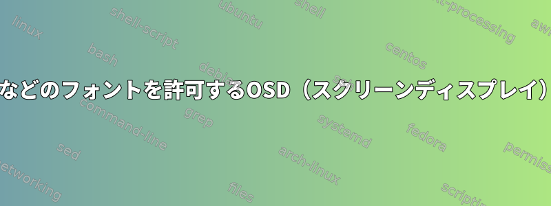 X11で動作し、ベクトル（.ttf、.otf）などのフォントを許可するOSD（スクリーンディスプレイ）Linuxユーティリティはありますか？