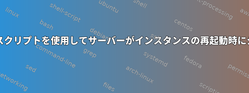 インスタンスの起動/初期化スクリプトを使用してサーバーがインスタンスの再起動時にジョブを実行するようにする