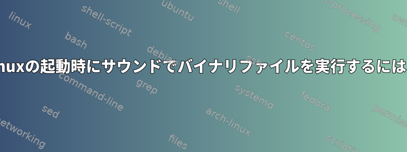 Linuxの起動時にサウンドでバイナリファイルを実行するには？