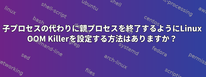 子プロセスの代わりに親プロセスを終了するようにLinux OOM Killerを設定する方法はありますか？