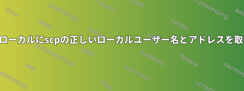 リモートからローカルにscpの正しいローカルユーザー名とアドレスを取得するには？