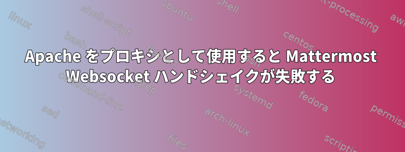 Apache をプロキシとして使用すると Mattermost Websocket ハンドシェイクが失敗する