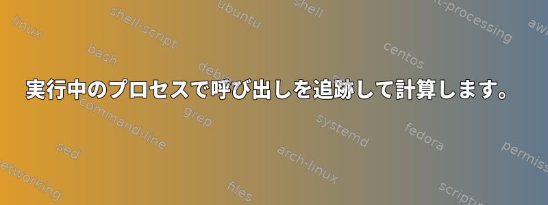 実行中のプロセスで呼び出しを追跡して計算します。