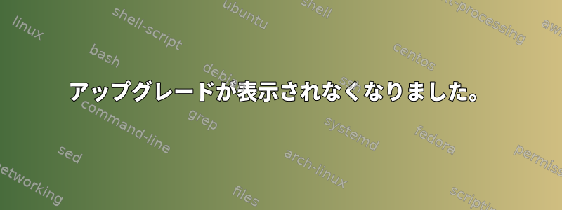 アップグレードが表示されなくなりました。