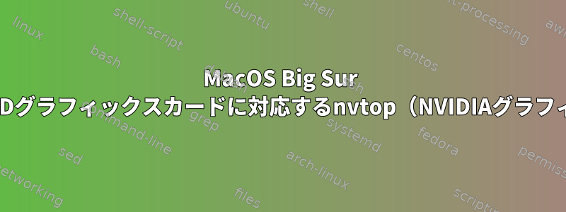 MacOS Big Sur 11.1のAMDグラフィックスカードに対応するnvtop（NVIDIAグラフィックス）