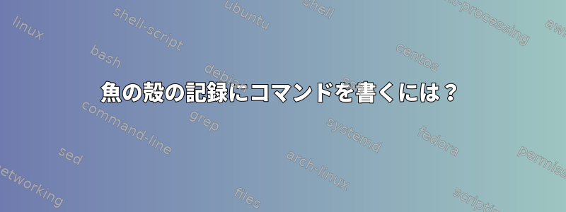 魚の殻の記録にコマンドを書くには？