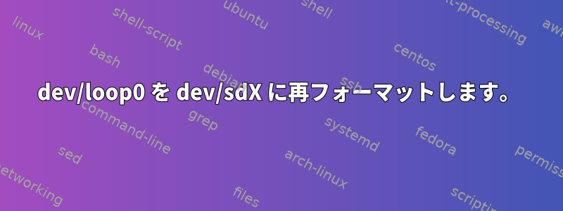 dev/loop0 を dev/sdX に再フォーマットします。