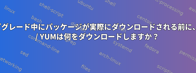 アップグレード中にパッケージが実際にダウンロードされる前に、DNF / YUMは何をダウンロードしますか？