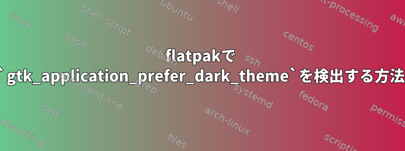 flatpakで `gtk_application_prefer_dark_theme`を検出する方法