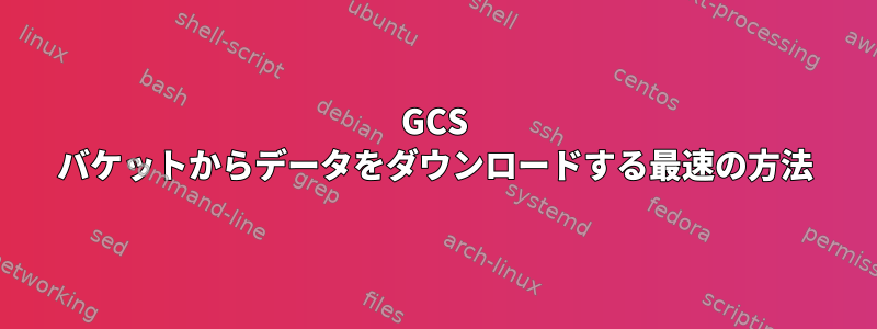 GCS バケットからデータをダウンロードする最速の方法