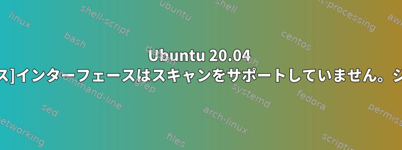 Ubuntu 20.04 iwlistスキャン：[インターフェース]インターフェースはスキャンをサポートしていません。ジョブはサポートされていません。