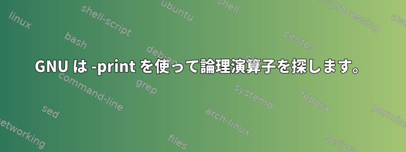 GNU は -print を使って論理演算子を探します。