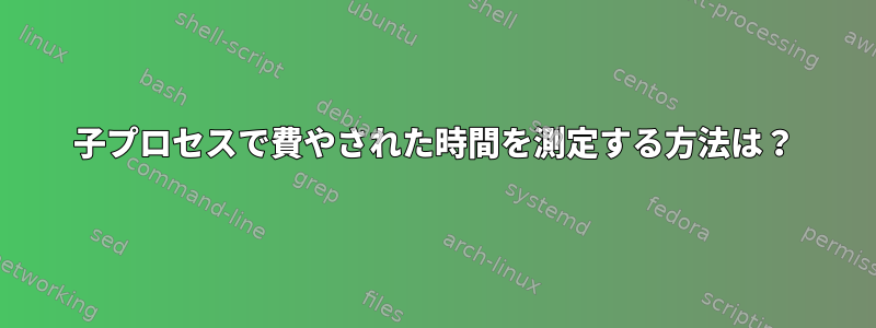 子プロセスで費やされた時間を測定する方法は？