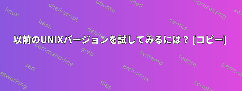 以前のUNIXバージョンを試してみるには？ [コピー]