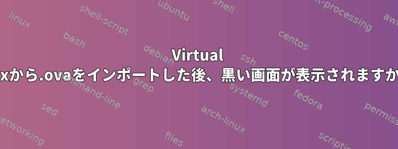 Virtual Boxから.ovaをインポートした後、黒い画面が表示されますか？