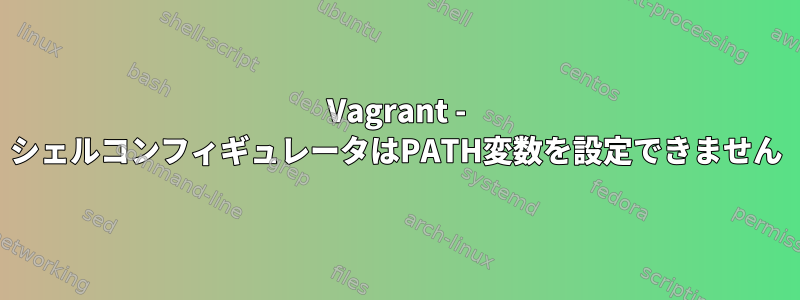 Vagrant - シェルコンフィギュレータはPATH変数を設定できません