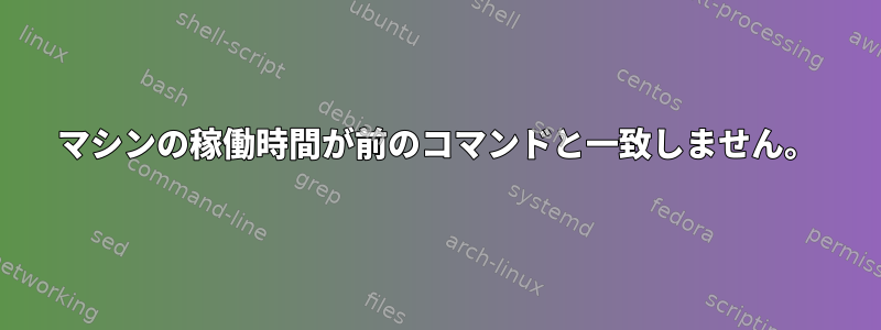 マシンの稼働時間が前のコマンドと一致しません。