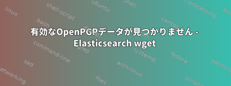 有効なOpenPGPデータが見つかりません - Elasticsearch wget