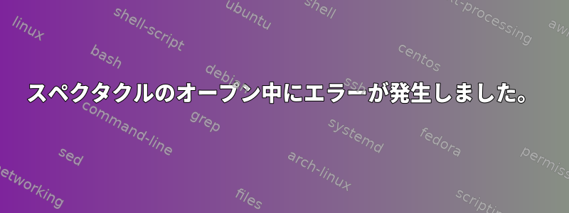 スペクタクルのオープン中にエラーが発生しました。