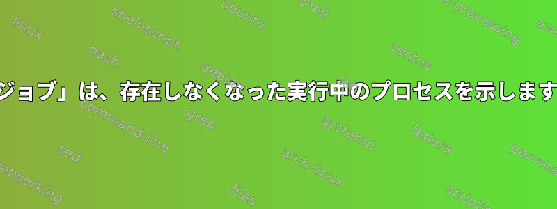 「ジョブ」は、存在しなくなった実行中のプロセスを示します。