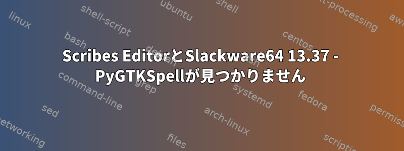 Scribes EditorとSlackware64 13.37 - PyGTKSpellが見つかりません