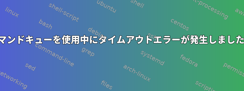 コマンドキューを使用中にタイムアウトエラーが発生しました。