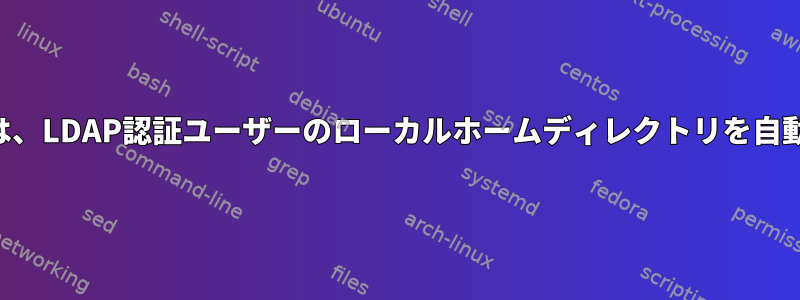 ホームディレクトリがまだ存在しない場合は、LDAP認証ユーザーのローカルホームディレクトリを自動的に作成するにはどうすればよいですか？