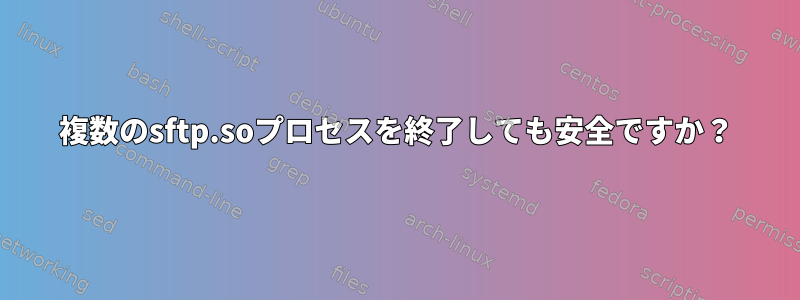 複数のsftp.soプロセスを終了しても安全ですか？