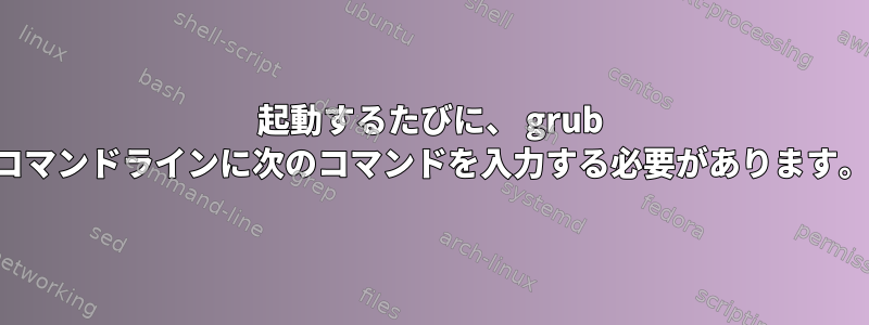 起動するたびに、 grub コマンドラインに次のコマンドを入力する必要があります。