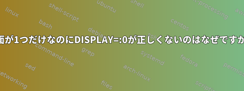 画面が1つだけなのにDISPLAY=:0が正しくないのはなぜですか？