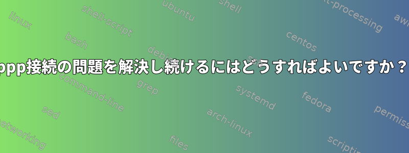 ppp接続の問題を解決し続けるにはどうすればよいですか？