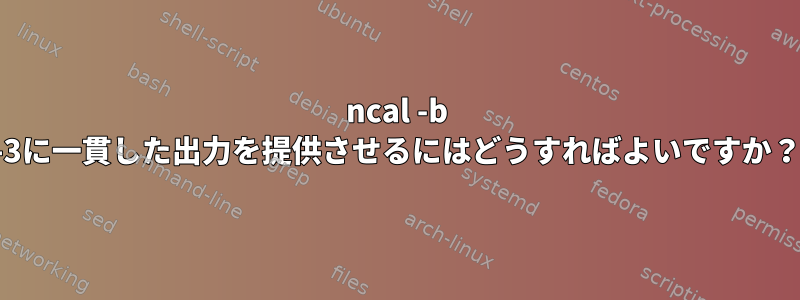 ncal -b -3に一貫した出力を提供させるにはどうすればよいですか？