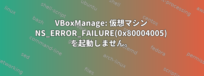 VBoxManage: 仮想マシン NS_ERROR_FAILURE(0x80004005) を起動しません。