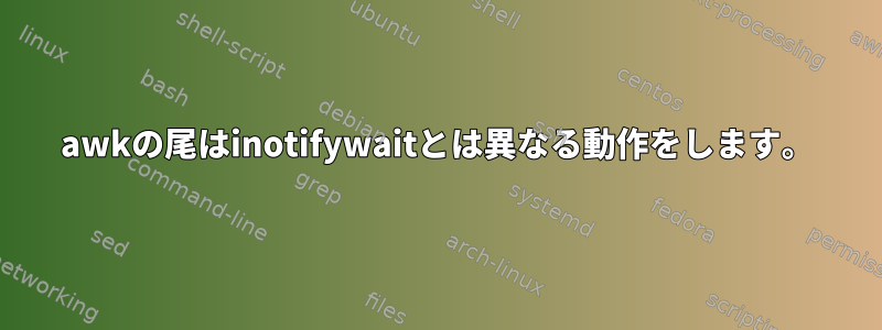 awkの尾はinotifywaitとは異なる動作をします。