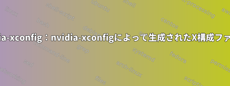 nvidia-xconfig：nvidia-xconfigによって生成されたX構成ファイル