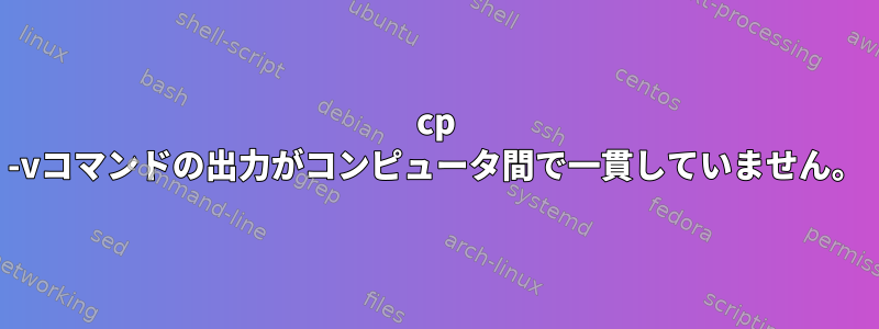 cp -vコマンドの出力がコンピュータ間で一貫していません。