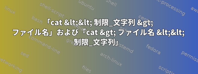 「cat &lt;&lt; 制限_文字列 &gt; ファイル名」および「cat &gt; ファイル名 &lt;&lt; 制限_文字列」