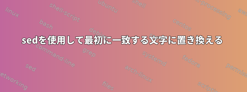 sedを使用して最初に一致する文字に置き換える