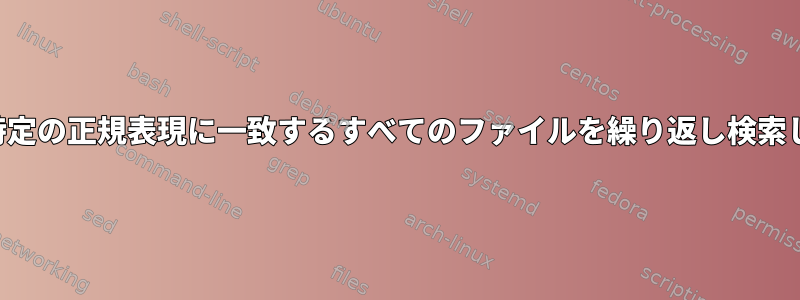 内容が特定の正規表現に一致するすべてのファイルを繰り返し検索します。