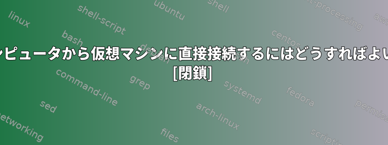 自分のコンピュータから仮想マシンに直接接続するにはどうすればよいですか？ [閉鎖]