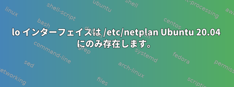 lo インターフェイスは /etc/netplan Ubuntu 20.04 にのみ存在します。