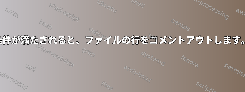 条件が満たされると、ファイルの行をコメントアウトします。