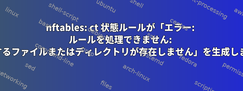 nftables: ct 状態ルールが「エラー: ルールを処理できません: 対応するファイルまたはディレクトリが存在しません」を生成します。