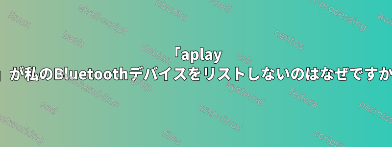 「aplay -L」が私のBluetoothデバイスをリストしないのはなぜですか？