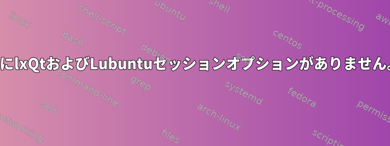 ユーザーを複製すると、ログイン画面にlxQtおよびLubuntuセッションオプションがありません。どのように返すことができますか？