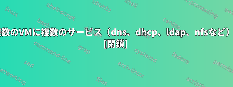 同じVMまたは複数のVMに複数のサービス（dns、dhcp、ldap、nfsなど）がありますか？ [閉鎖]