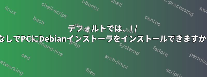 デフォルトでは、I / OなしでPCにDebianインストーラをインストールできますか？